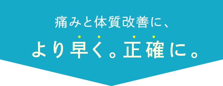 痛みと体質改善に、より早く。正確に。