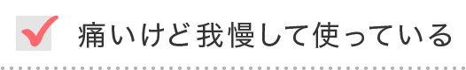 痛いけど我慢して使っている