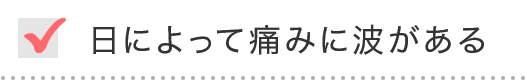 日によって痛みに波がある