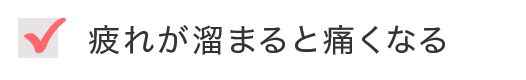 疲れが溜まると痛くなる