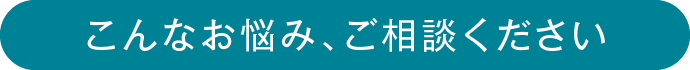 こんなお悩み、ご相談ください