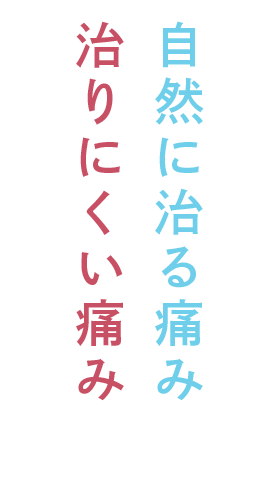 痛みには、「自然に治る痛み」と「治りにくい痛み」があります。